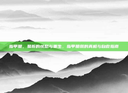 指甲脆,易折的忧愁与重生,指甲脆弱的真相与自救指南