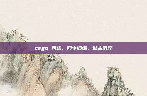 csgo 网络,网事如烟,谁主沉浮