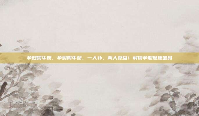 孕妇喝牛奶,孕妈喝牛奶,一人补,两人受益!解锁孕期健康密码