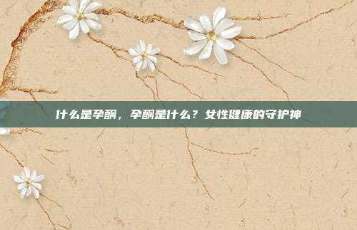 什么是孕酮,孕酮是什么?女性健康的守护神
