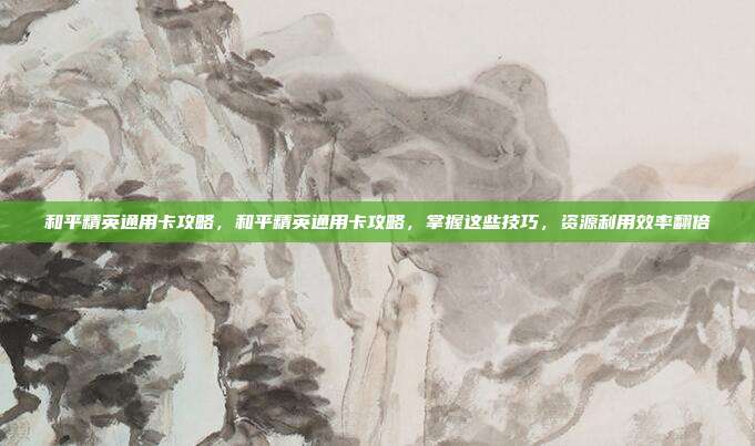 和平精英通用卡攻略,和平精英通用卡攻略,掌握这些技巧,资源利用效率翻倍