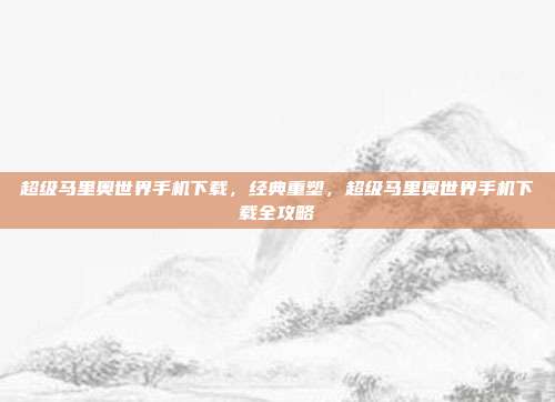 超级马里奥世界手机下载,经典重塑,超级马里奥世界手机下载全攻略