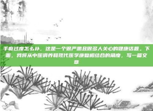 手瘾过度怎么补,这是一个很严肃且很多人关心的健康话题。下面,我将从中医调养和现代医学康复相结合的角度,写一篇文章