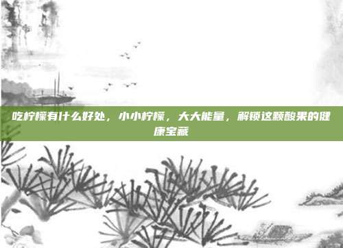 吃柠檬有什么好处,小小柠檬,大大能量,解锁这颗酸果的健康宝藏