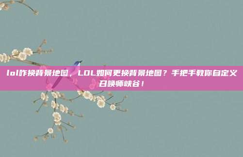 lol咋换背景地图,LOL如何更换背景地图?手把手教你自定义召唤师峡谷!