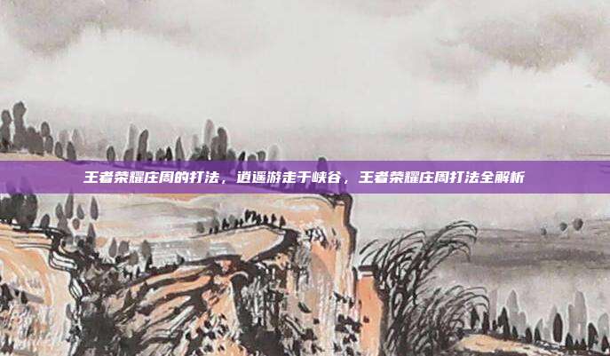 王者荣耀庄周的打法,逍遥游走于峡谷,王者荣耀庄周打法全解析