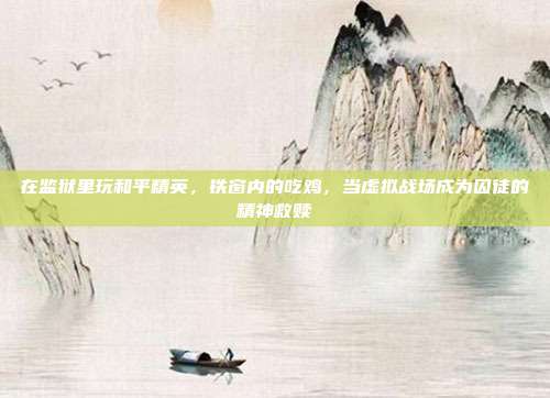 在监狱里玩和平精英,铁窗内的吃鸡,当虚拟战场成为囚徒的精神救赎