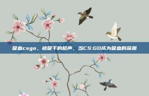 吸血csgo,被吸干的枪声,当CS:GO成为吸血的深渊