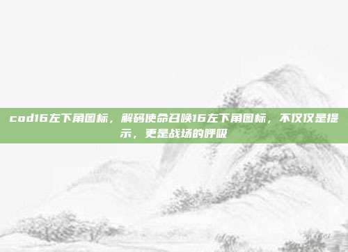 cod16左下角图标,解码使命召唤16左下角图标,不仅仅是提示,更是战场的呼吸