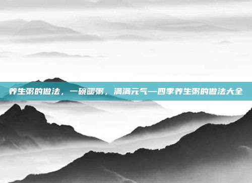 养生粥的做法,一碗暖粥,满满元气—四季养生粥的做法大全
