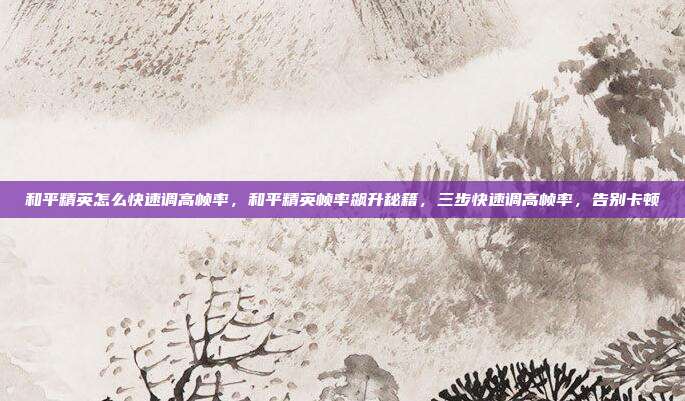 和平精英怎么快速调高帧率,和平精英帧率飙升秘籍,三步快速调高帧率,告别卡顿