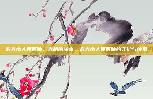 寿光市人民医院,光阴的故事,寿光市人民医院的守护与传承
