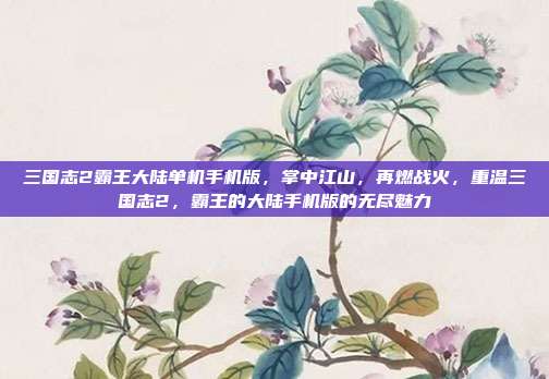 三国志2霸王大陆单机手机版,掌中江山,再燃战火,重温三国志2,霸王的大陆手机版的无尽魅力