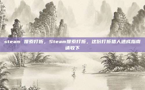 steam 搜索打折,Steam搜索打折,这份打折猎人速成指南请收下