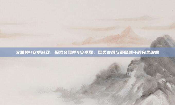 文雅婷4安卓游戏,探索文雅婷4安卓版,唯美古风与策略战斗的完美融合