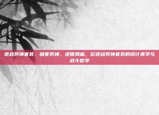 逆战冥神套装,暗夜冥神,逆世降临,论逆战冥神套装的设计美学与战斗哲学
