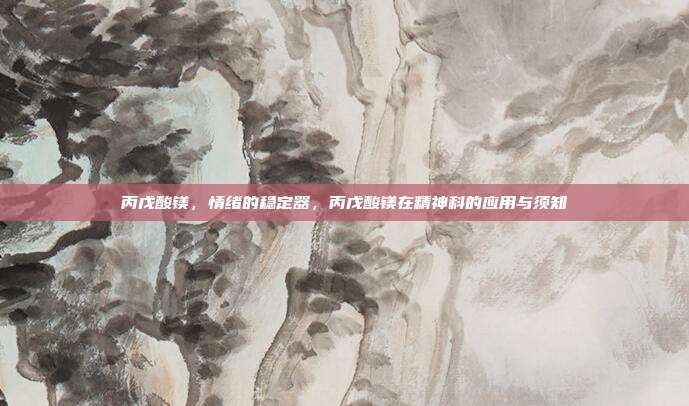 丙戊酸镁,情绪的稳定器,丙戊酸镁在精神科的应用与须知