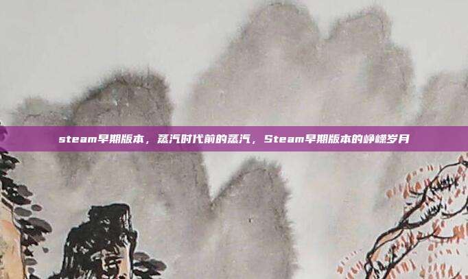 steam早期版本,蒸汽时代前的蒸汽,Steam早期版本的峥嵘岁月