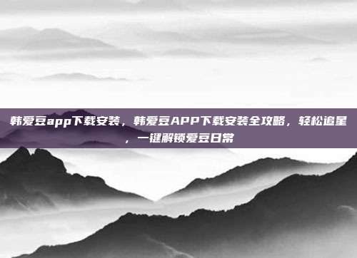 韩爱豆app下载安装,韩爱豆APP下载安装全攻略,轻松追星,一键解锁爱豆日常
