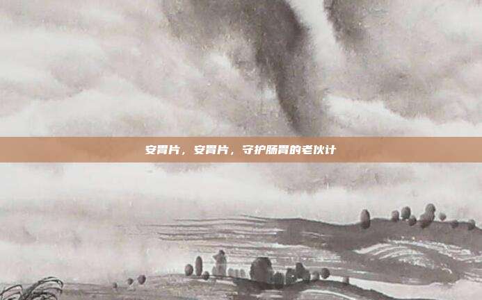 安胃片,安胃片,守护肠胃的老伙计