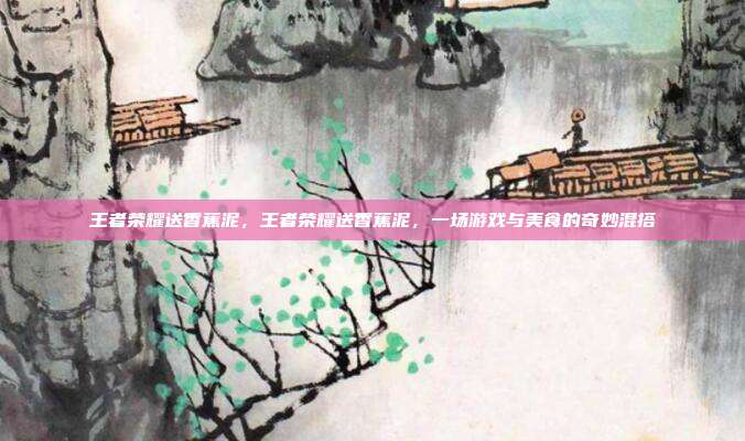 王者荣耀送香蕉泥,王者荣耀送香蕉泥,一场游戏与美食的奇妙混搭