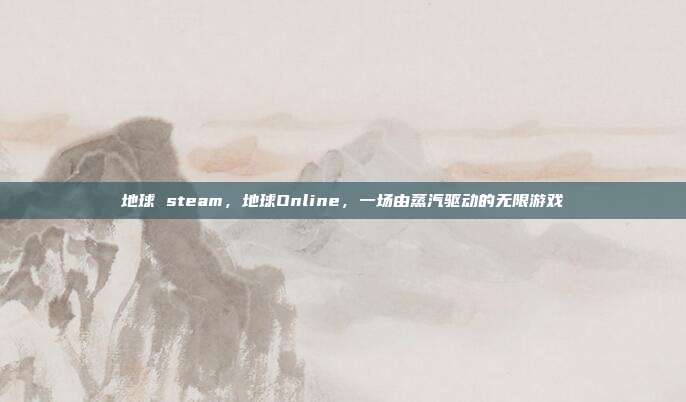 地球 steam,地球Online,一场由蒸汽驱动的无限游戏
