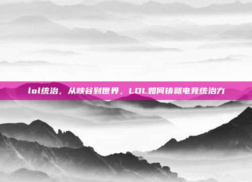 lol统治,从峡谷到世界,LOL如何铸就电竞统治力