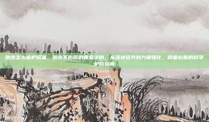 跑步怎么保护膝盖,跑步不伤膝的黄金法则,从落地姿势到力量强化,跑者必看的科学护膝指南
