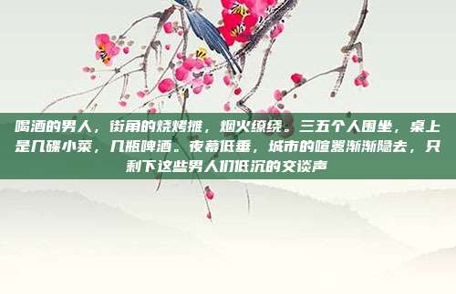 喝酒的男人,街角的烧烤摊,烟火缭绕。三五个人围坐,桌上是几碟小菜,几瓶啤酒。夜幕低垂,城市的喧嚣渐渐隐去,只剩下这些男人们低沉的交谈声