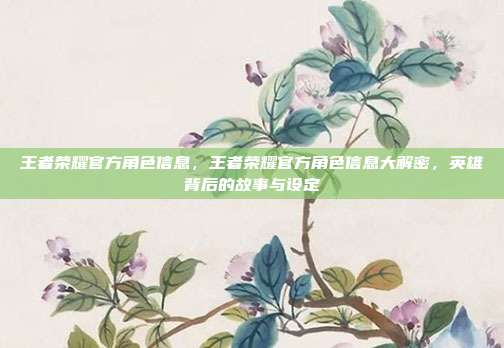 王者荣耀官方角色信息,王者荣耀官方角色信息大解密,英雄背后的故事与设定