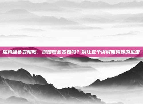 深蹲腿会变粗吗,深蹲腿会变粗吗?别让这个误解阻碍你的进步