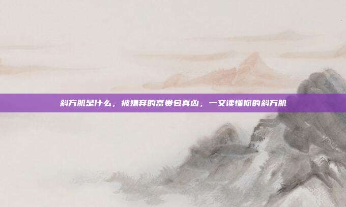 斜方肌是什么,被嫌弃的富贵包真凶,一文读懂你的斜方肌