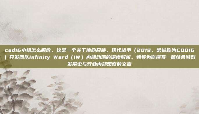 cod16小组怎么解散,这是一个关于使命召唤,现代战争(2019,常被称为COD16)开发团队Infinity Ward(IW)内部动荡的深度解析。我将为你撰写一篇结合游戏发展史与行业内部观察的文章