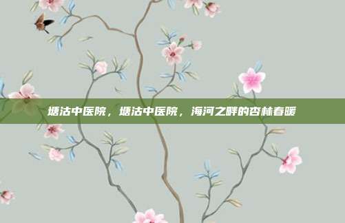 塘沽中医院,塘沽中医院,海河之畔的杏林春暖