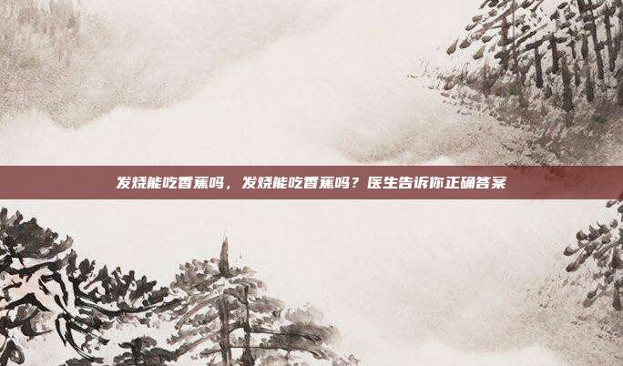 发烧能吃香蕉吗,发烧能吃香蕉吗?医生告诉你正确答案