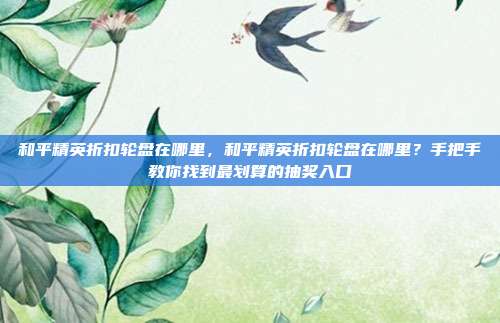 和平精英折扣轮盘在哪里,和平精英折扣轮盘在哪里?手把手教你找到最划算的抽奖入口