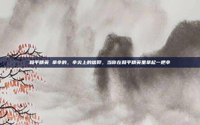和平精英 拿伞的,伞尖上的信仰,当你在和平精英里拿起一把伞