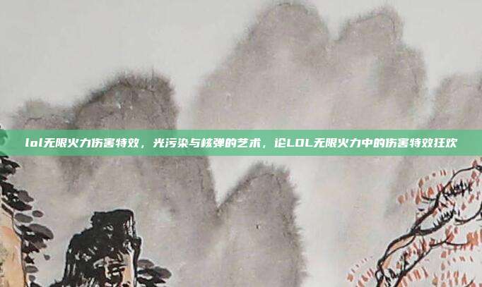 lol无限火力伤害特效,光污染与核弹的艺术,论LOL无限火力中的伤害特效狂欢
