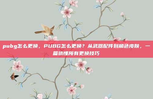 pubg怎么更换,PUBG怎么更换?从武器配件到角色皮肤,一篇搞懂所有更换技巧