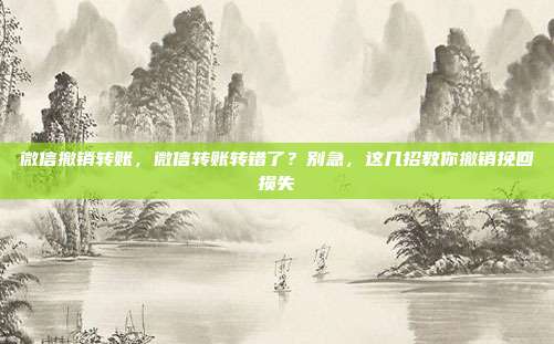 微信撤销转账,微信转账转错了?别急,这几招教你撤销挽回损失