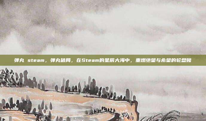 弹丸 steam,弹丸破局,在Steam的星辰大海中,重燃绝望与希望的轮盘赌