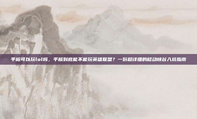 平板可以玩lol吗,平板到底能不能玩英雄联盟?一份超详细的移动峡谷入坑指南