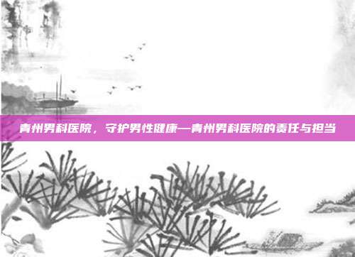 青州男科医院,守护男性健康—青州男科医院的责任与担当