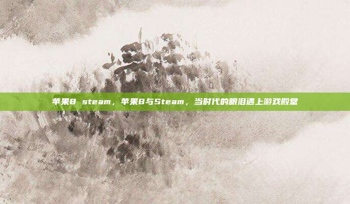 苹果8 steam,苹果8与Steam,当时代的眼泪遇上游戏殿堂
