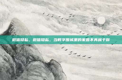微信隐私,微信隐私,当数字围城里的家园不再属于你