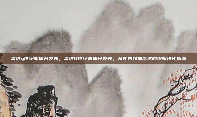 高达g世纪机体开发表,高达G世纪机体开发表,从扎古到神高达的终极进化指南