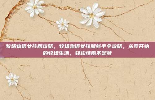 牧场物语女孩版攻略,牧场物语女孩版新手全攻略,从零开始的牧场生活,轻松结婚不是梦