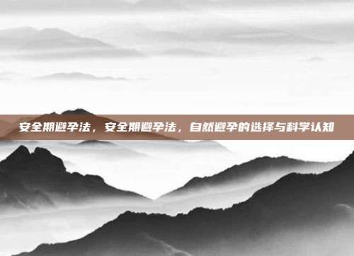 安全期避孕法,安全期避孕法,自然避孕的选择与科学认知
