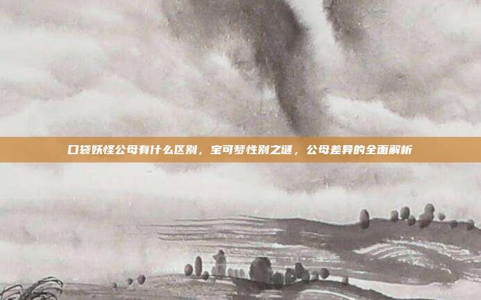 口袋妖怪公母有什么区别,宝可梦性别之谜,公母差异的全面解析