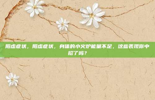 阳虚症状,阳虚症状,身体的小火炉能量不足,这些表现你中招了吗?